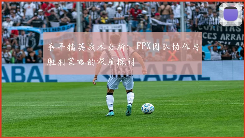 和平精英战术分析：FPX团队协作与胜利策略的深度探讨