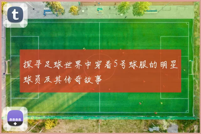 探寻足球世界中穿着5号球服的明星球员及其传奇故事