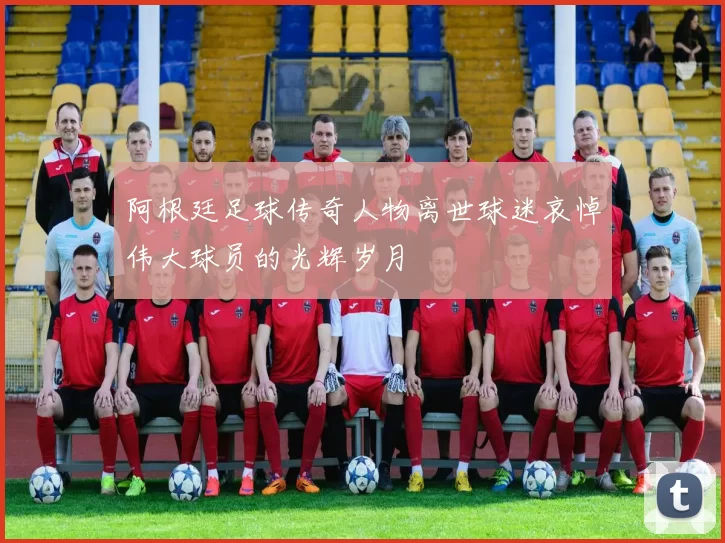 阿根廷足球传奇人物离世球迷哀悼伟大球员的光辉岁月