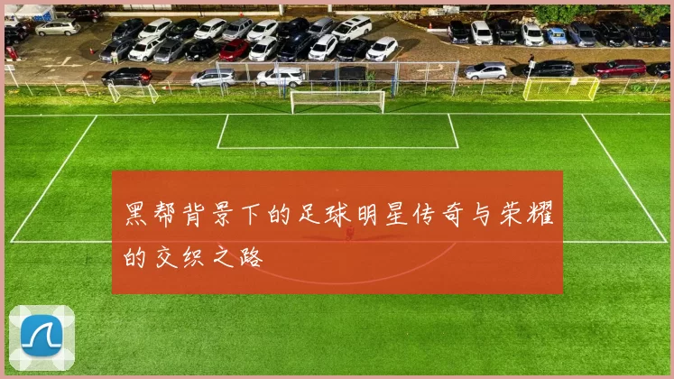 黑帮背景下的足球明星传奇与荣耀的交织之路