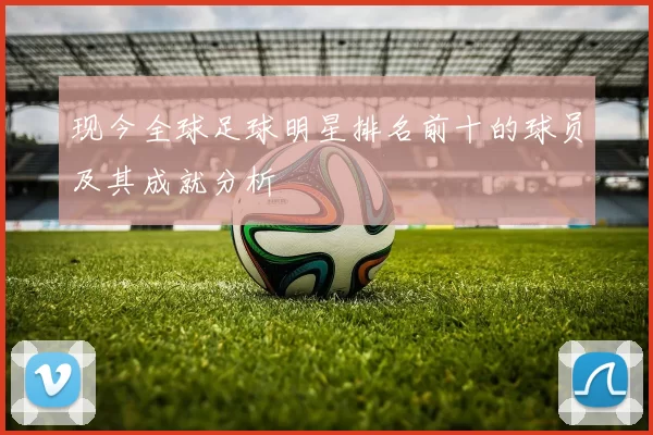 现今全球足球明星排名前十的球员及其成就分析