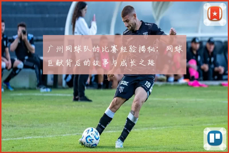 广州网球队的比赛经验揭秘：网球巨献背后的故事与成长之路
