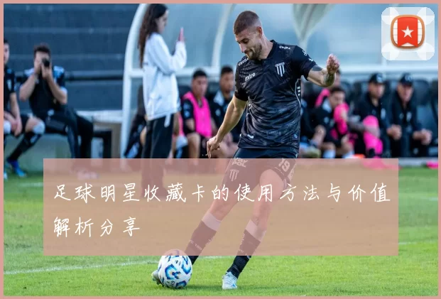 足球明星收藏卡的使用方法与价值解析分享