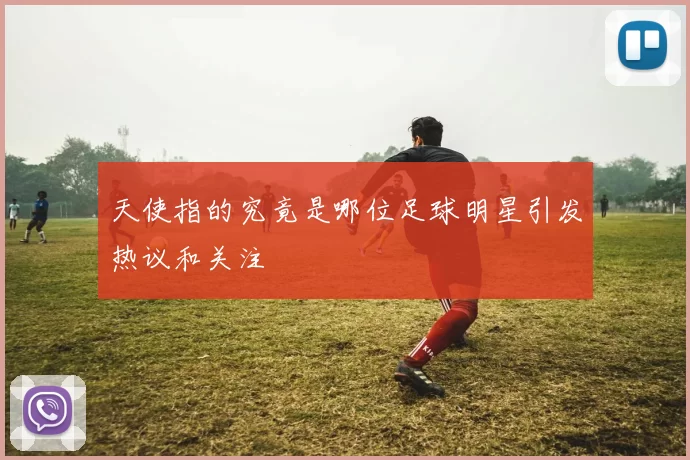 天使指的究竟是哪位足球明星引发热议和关注