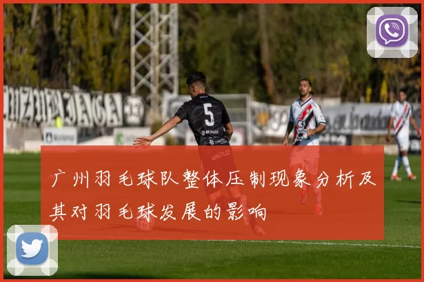 广州羽毛球队整体压制现象分析及其对羽毛球发展的影响