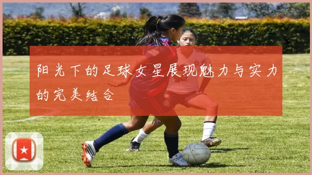 阳光下的足球女星展现魅力与实力的完美结合
