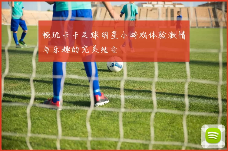 畅玩卡卡足球明星小游戏体验激情与乐趣的完美结合
