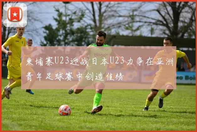柬埔寨U23迎战日本U23力争在亚洲青年足球赛中创造佳绩