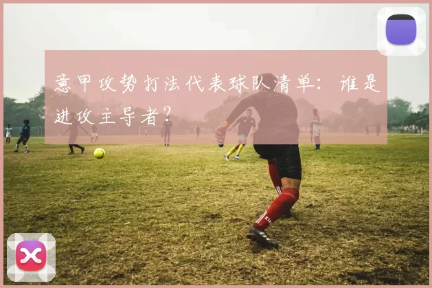 意甲攻势打法代表球队清单：谁是进攻主导者？