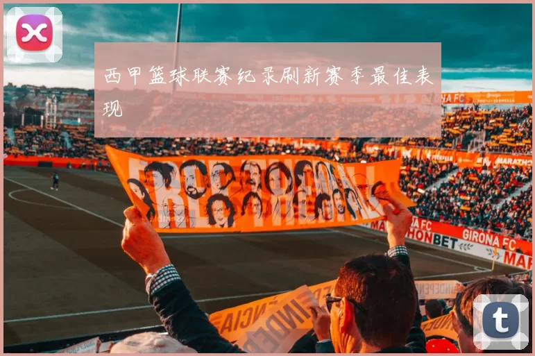 西甲篮球联赛纪录刷新赛季最佳表现