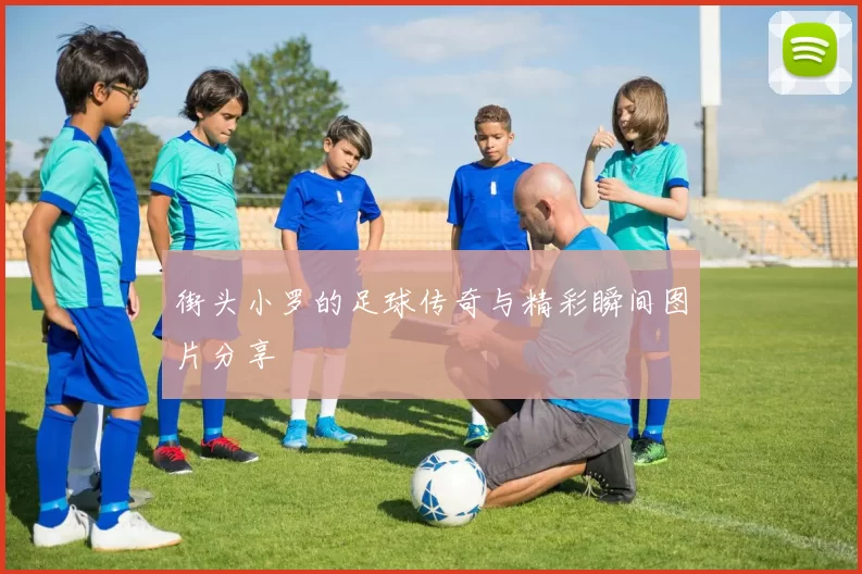 街头小罗的足球传奇与精彩瞬间图片分享