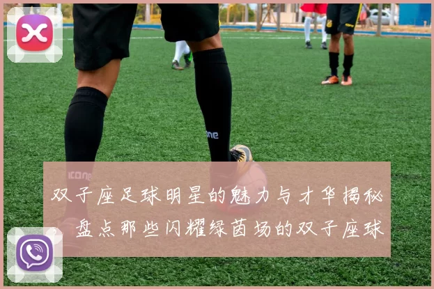 双子座足球明星的魅力与才华揭秘，盘点那些闪耀绿茵场的双子座球员