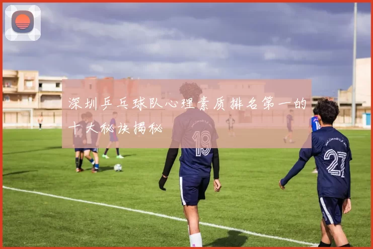 深圳乒乓球队心理素质排名第一的十大秘诀揭秘