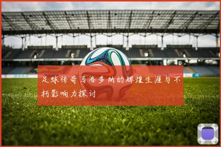 足球传奇马洛多纳的辉煌生涯与不朽影响力探讨