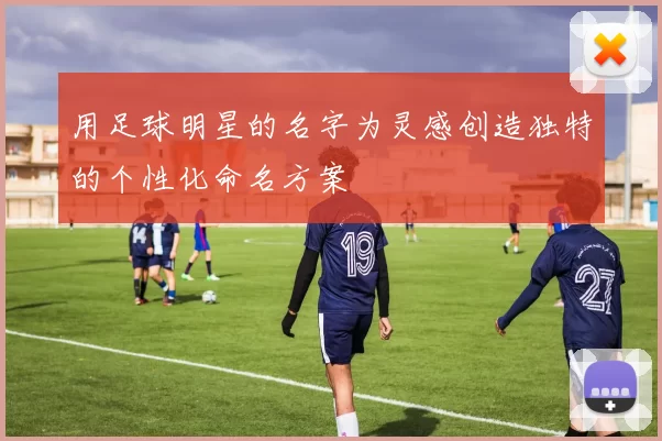 用足球明星的名字为灵感创造独特的个性化命名方案