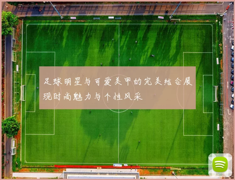 足球明星与可爱美甲的完美结合展现时尚魅力与个性风采