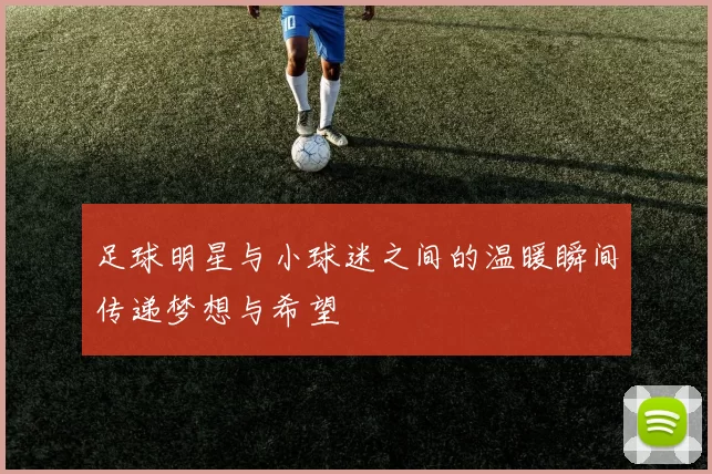 足球明星与小球迷之间的温暖瞬间传递梦想与希望