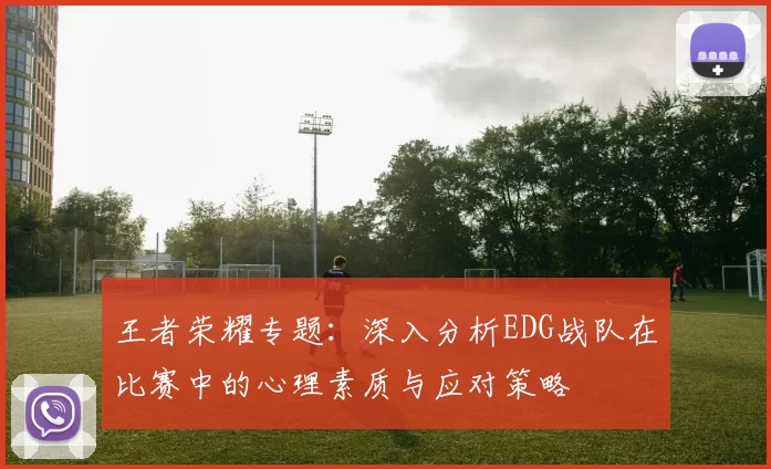 王者荣耀专题：深入分析EDG战队在比赛中的心理素质与应对策略