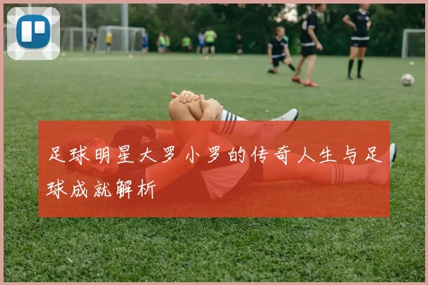 足球明星大罗小罗的传奇人生与足球成就解析