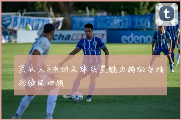 黑衣人3中的足球明星魅力揭秘与精彩瞬间回顾