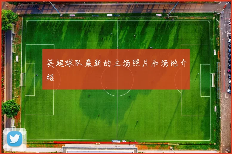 英超球队最新的主场照片和场地介绍
