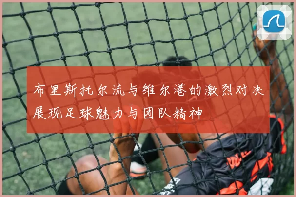 布里斯托尔流与维尔港的激烈对决展现足球魅力与团队精神