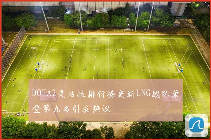 DOTA2灵活性排行榜更新LNG战队荣登第九名引发热议