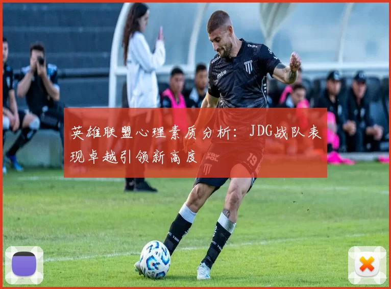 英雄联盟心理素质分析：JDG战队表现卓越引领新高度