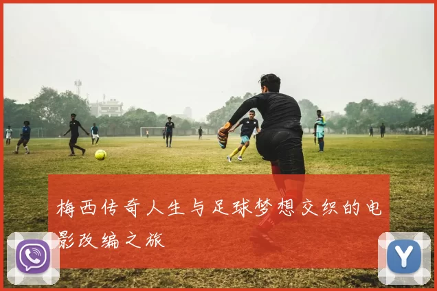 梅西传奇人生与足球梦想交织的电影改编之旅