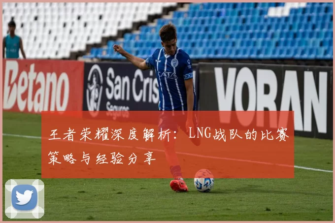 王者荣耀深度解析：LNG战队的比赛策略与经验分享