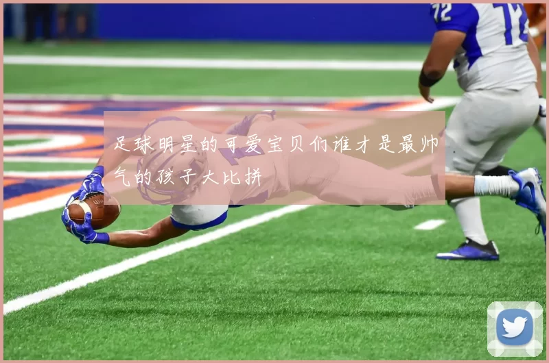 足球明星的可爱宝贝们谁才是最帅气的孩子大比拼