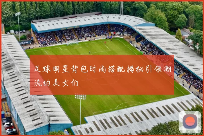 足球明星背包时尚搭配揭秘引领潮流的美女们
