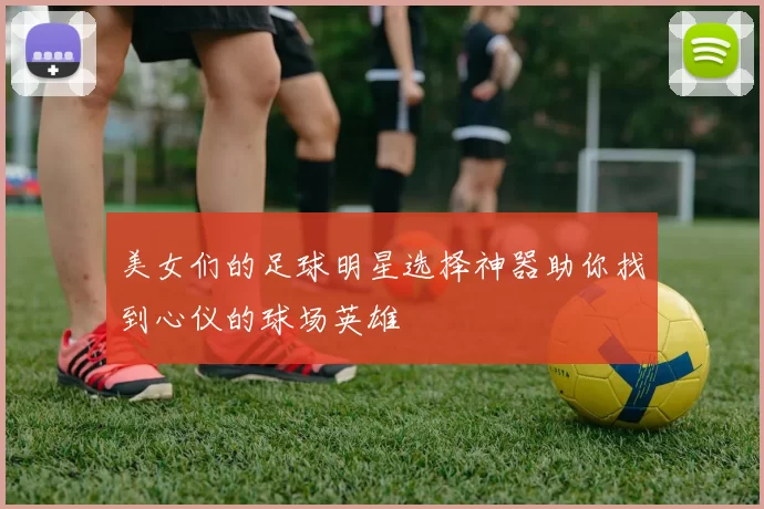 美女们的足球明星选择神器助你找到心仪的球场英雄