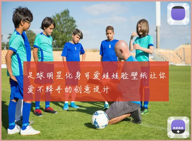 足球明星化身可爱娃娃脸壁纸让你爱不释手的创意设计