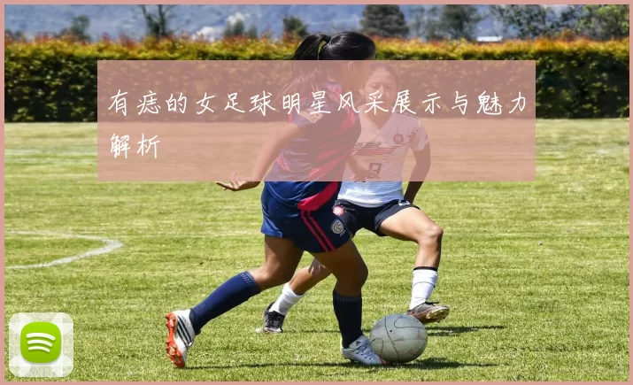 有痣的女足球明星风采展示与魅力解析