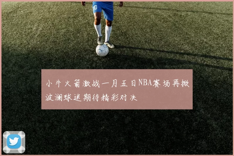 小牛火箭激战一月五日NBA赛场再掀波澜球迷期待精彩对决
