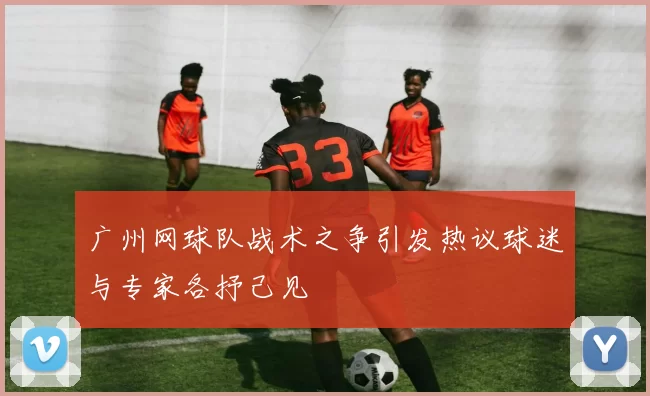 广州网球队战术之争引发热议球迷与专家各抒己见