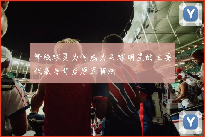 锋线球员为何成为足球明星的主要代表与背后原因解析
