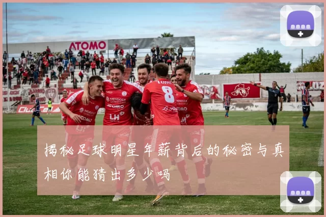 揭秘足球明星年薪背后的秘密与真相你能猜出多少吗