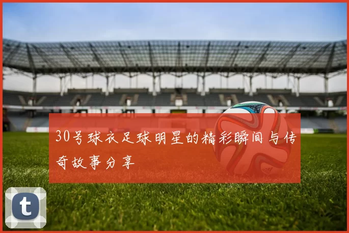 30号球衣足球明星的精彩瞬间与传奇故事分享