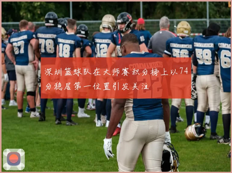 深圳篮球队在大师赛积分榜上以74分稳居第一位置引发关注