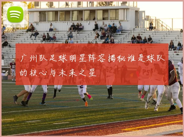 广州队足球明星阵容揭秘谁是球队的核心与未来之星