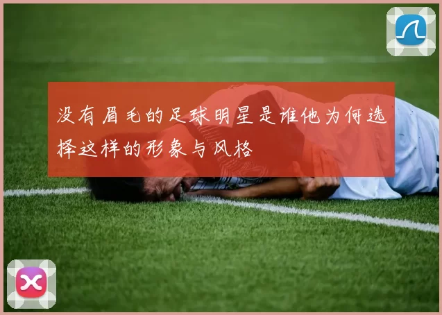 没有眉毛的足球明星是谁他为何选择这样的形象与风格