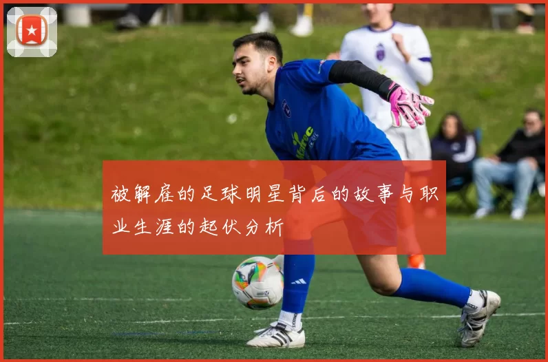 被解雇的足球明星背后的故事与职业生涯的起伏分析