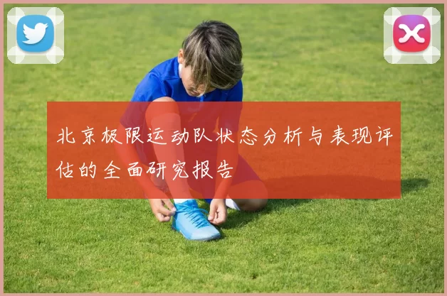 北京极限运动队状态分析与表现评估的全面研究报告