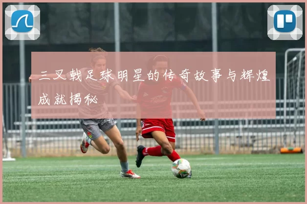 三叉戟足球明星的传奇故事与辉煌成就揭秘