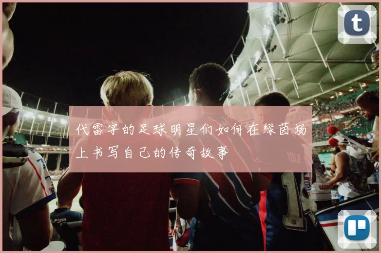代雷字的足球明星们如何在绿茵场上书写自己的传奇故事