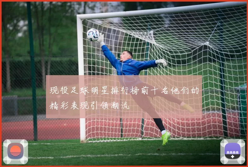 现役足球明星排行榜前十名他们的精彩表现引领潮流