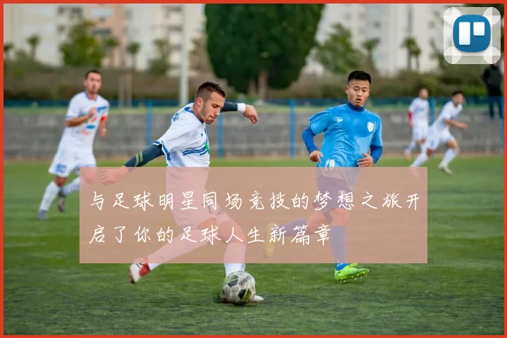 与足球明星同场竞技的梦想之旅开启了你的足球人生新篇章