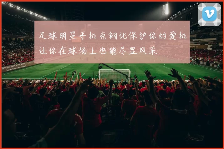 足球明星手机壳钢化保护你的爱机让你在球场上也能尽显风采